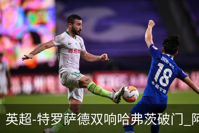 英超-特罗萨德双响哈弗茨破门 阿森纳4-2莱斯特
